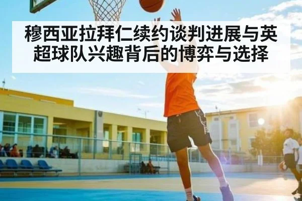 穆西亚拉拜仁续约谈判进展与英超球队兴趣背后的博弈与选择